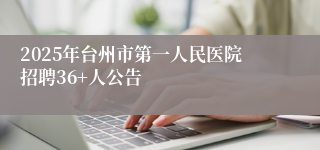 2025年台州市第一人民医院招聘36+人公告
