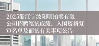 2025浙江宁波阳明拍卖有限公司招聘笔试成绩、入围资格复审名单及面试有关事项公告