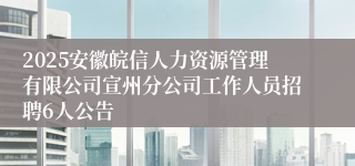 2025安徽皖信人力资源管理有限公司宣州分公司工作人员招聘6人公告