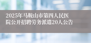 2025年马鞍山市第四人民医院公开招聘劳务派遣20人公告