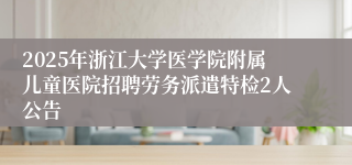2025年浙江大学医学院附属儿童医院招聘劳务派遣特检2人公告