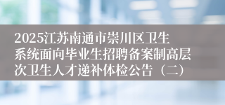2025江苏南通市崇川区卫生系统面向毕业生招聘备案制高层次卫生人才递补体检公告（二）
