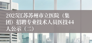 2025江苏苏州市立医院（集团）招聘专业技术人员医技44人公示（二）