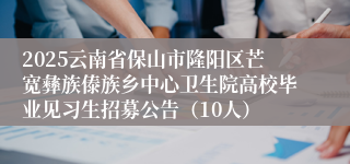2025云南省保山市隆阳区芒宽彝族傣族乡中心卫生院高校毕业见习生招募公告（10人）
