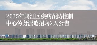 2025年鸠江区疾病预防控制中心劳务派遣招聘2人公告