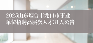 2025山东烟台市龙口市事业单位招聘高层次人才31人公告