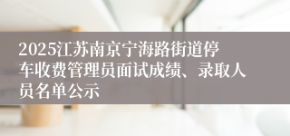 2025江苏南京宁海路街道停车收费管理员面试成绩、录取人员名单公示