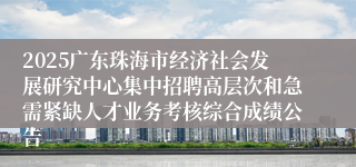 2025广东珠海市经济社会发展研究中心集中招聘高层次和急需紧缺人才业务考核综合成绩公告