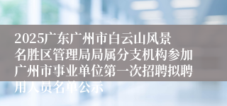 2025广东广州市白云山风景名胜区管理局局属分支机构参加广州市事业单位第一次招聘拟聘用人员名单公示