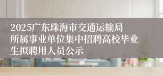 2025广东珠海市交通运输局所属事业单位集中招聘高校毕业生拟聘用人员公示