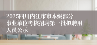 2025四川内江市市本级部分事业单位考核招聘第一批拟聘用人员公示