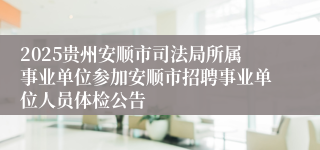 2025贵州安顺市司法局所属事业单位参加安顺市招聘事业单位人员体检公告