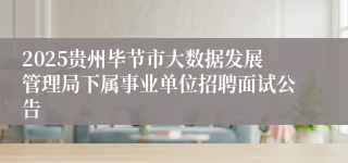 2025贵州毕节市大数据发展管理局下属事业单位招聘面试公告