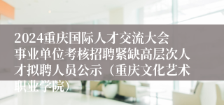 2024重庆国际人才交流大会事业单位考核招聘紧缺高层次人才拟聘人员公示（重庆文化艺术职业学院）