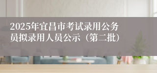 2025年宜昌市考试录用公务员拟录用人员公示（第二批）