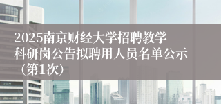 2025南京财经大学招聘教学科研岗公告拟聘用人员名单公示（第1次）