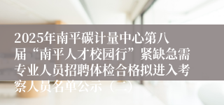 2025年南平碳计量中心第八届“南平人才校园行”紧缺急需专业人员招聘体检合格拟进入考察人员名单公示（二）