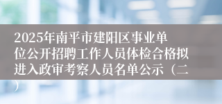 2025年南平市建阳区事业单位公开招聘工作人员体检合格拟进入政审考察人员名单公示（二）