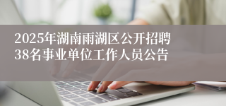 2025年湖南雨湖区公开招聘38名事业单位工作人员公告