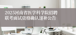 2025河南省医学科学院招聘联考面试资格确认递补公告