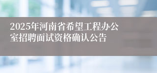 2025年河南省希望工程办公室招聘面试资格确认公告