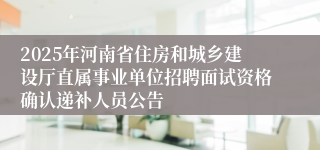 2025年河南省住房和城乡建设厅直属事业单位招聘面试资格确认递补人员公告