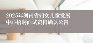 2025年河南省妇女儿童发展中心招聘面试资格确认公告