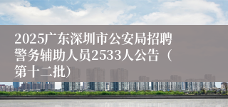 2025广东深圳市公安局招聘警务辅助人员2533人公告（第十二批）