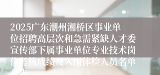 2025广东潮州湘桥区事业单位招聘高层次和急需紧缺人才委宣传部下属事业单位专业技术岗位考核成绩及入围体检人员名单公告                                        2025-06-21