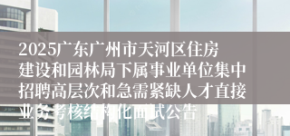 2025广东广州市天河区住房建设和园林局下属事业单位集中招聘高层次和急需紧缺人才直接业务考核结构化面试公告
