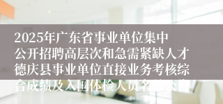 2025年广东省事业单位集中公开招聘高层次和急需紧缺人才德庆县事业单位直接业务考核综合成绩及入围体检人员名单公告
