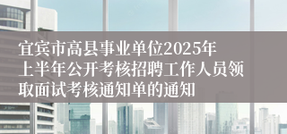 宜宾市高县事业单位2025年上半年公开考核招聘工作人员领取面试考核通知单的通知