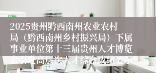 2025贵州黔西南州农业农村局（黔西南州乡村振兴局）下属事业单位第十三届贵州人才博览会引进高层次人才综合成绩公示