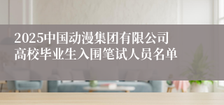 2025中国动漫集团有限公司高校毕业生入围笔试人员名单