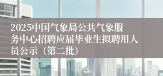 2025中国气象局公共气象服务中心招聘应届毕业生拟聘用人员公示（第二批）