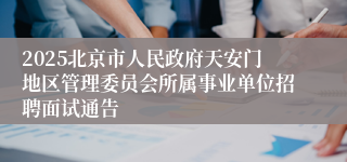 2025北京市人民政府天安门地区管理委员会所属事业单位招聘面试通告