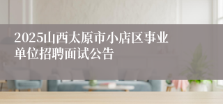 2025山西太原市小店区事业单位招聘面试公告