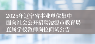 2025年辽宁省事业单位集中面向社会公开招聘凌源市教育局直属学校教师岗位面试公告