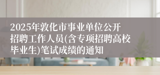 2025年敦化市事业单位公开招聘工作人员(含专项招聘高校毕业生)笔试成绩的通知