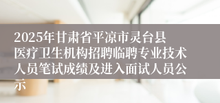 2025年甘肃省平凉市灵台县医疗卫生机构招聘临聘专业技术人员笔试成绩及进入面试人员公示