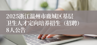 2025浙江温州市鹿城区基层卫生人才定向培养招生（招聘）8人公告