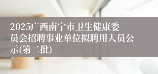 2025广西南宁市卫生健康委员会招聘事业单位拟聘用人员公示(第二批)