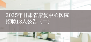 2025年甘肃省康复中心医院招聘13人公告（二）