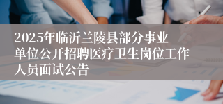 2025年临沂兰陵县部分事业单位公开招聘医疗卫生岗位工作人员面试公告