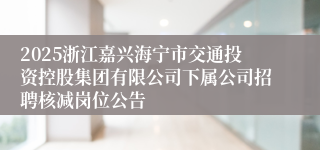 2025浙江嘉兴海宁市交通投资控股集团有限公司下属公司招聘核减岗位公告