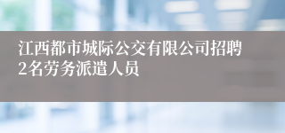 江西都市城际公交有限公司招聘2名劳务派遣人员