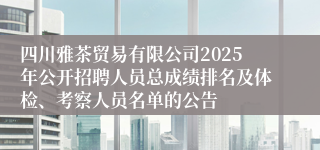 四川雅茶贸易有限公司2025年公开招聘人员总成绩排名及体检、考察人员名单的公告