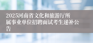 2025河南省文化和旅游厅所属事业单位招聘面试考生递补公告