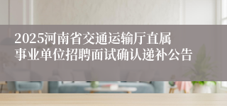 2025河南省交通运输厅直属事业单位招聘面试确认递补公告