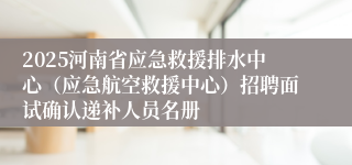 2025河南省应急救援排水中心（应急航空救援中心）招聘面试确认递补人员名册